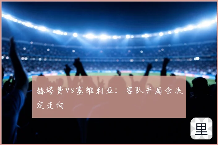 赫塔费vs塞维利亚:客队开局会决定走向