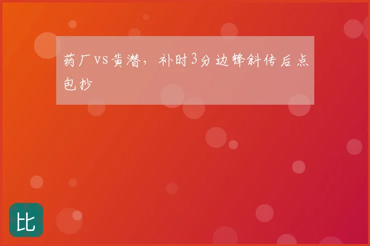药厂vs黄潜,补时3分边锋斜传后点包抄