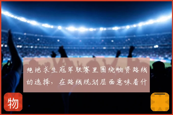 绝地求生冠军联赛里围绕物资路线的选择,在路线规划层面意味着什么
