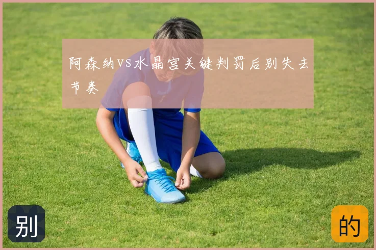 阿森纳vs水晶宫关键判罚后别失去节奏