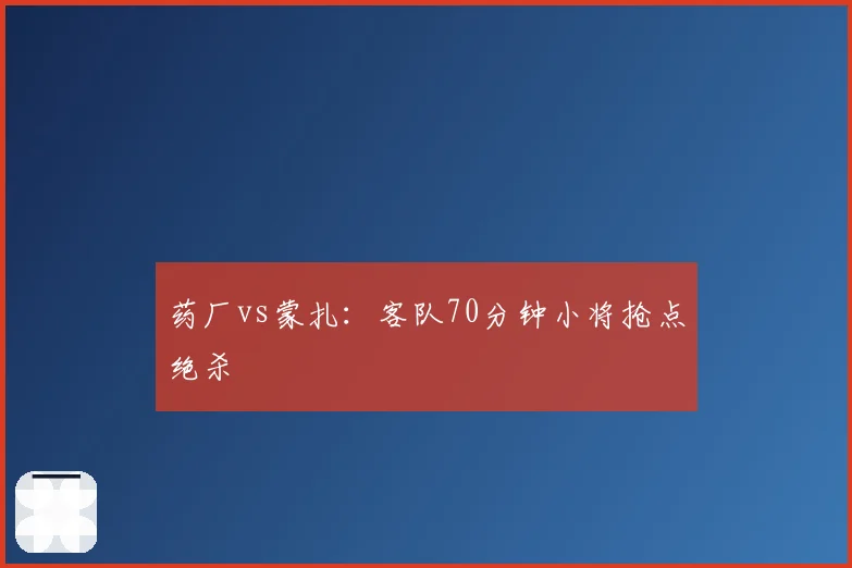 药厂vs蒙扎:客队70分钟小将抢点绝杀